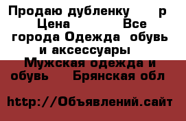 Продаю дубленку 52-54р › Цена ­ 7 000 - Все города Одежда, обувь и аксессуары » Мужская одежда и обувь   . Брянская обл.